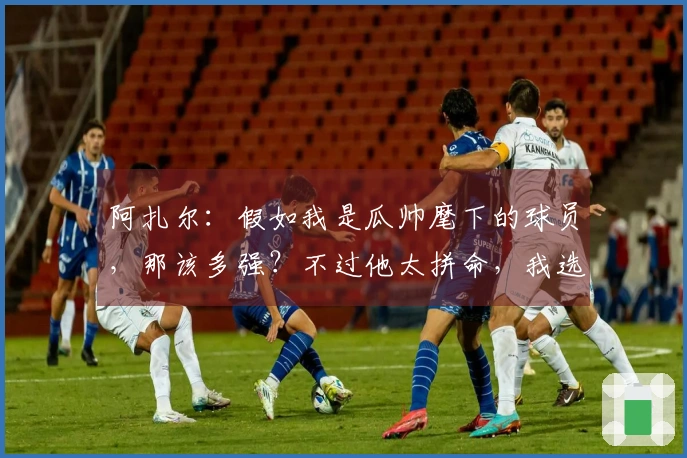 阿扎尔：假如我是瓜帅麾下的球员，那该多强？不过他太拼命，我选择放松。