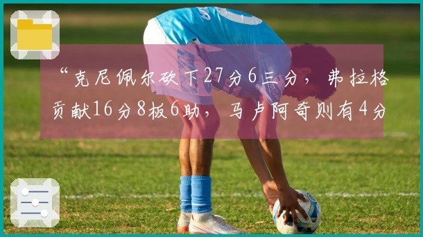 “克尼佩尔砍下27分6三分，弗拉格贡献16分8板6助，马卢阿奇则有4分4板5盖帽”