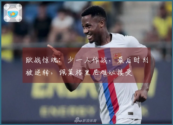 欧战惊魂：少一人作战，最后时刻被逆转，佩莱格里尼难以接受