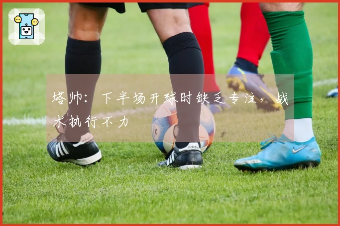 塔帅：下半场开球时缺乏专注，战术执行不力