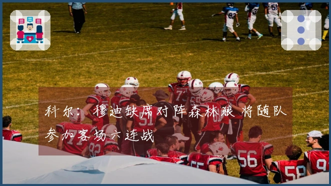 科尔：穆迪缺席对阵森林狼 将随队参加客场六连战