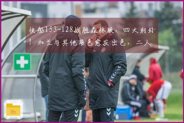 快船153-128战胜森林狼，四大利好！加兰与其他角色愈发出色，二人将成为防守堡垒！