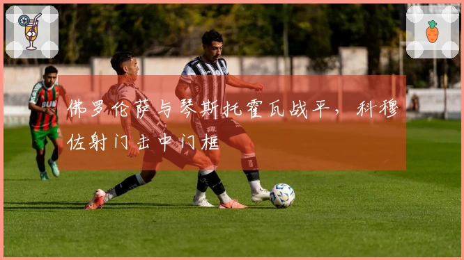 佛罗伦萨与琴斯托霍瓦战平，科穆佐射门击中门框