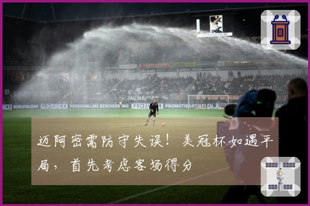 迈阿密需防守失误！美冠杯如遇平局，首先考虑客场得分