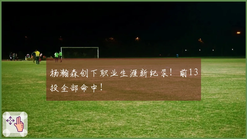 杨瀚森创下职业生涯新纪录！前13投全部命中！