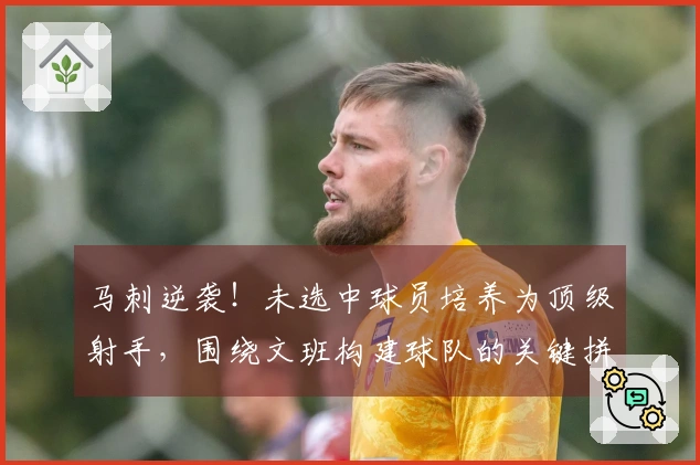 马刺逆袭！未选中球员培养为顶级射手，围绕文班构建球队的关键拼图
