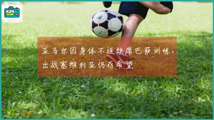 亚马尔因身体不适缺席巴萨训练，出战塞维利亚仍存希望