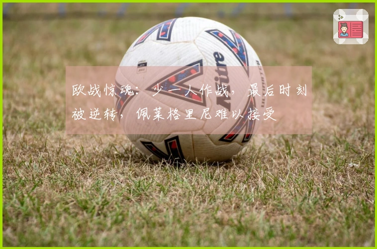 欧战惊魂：少一人作战，最后时刻被逆转，佩莱格里尼难以接受