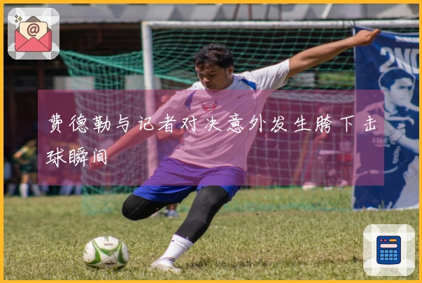 费德勒与记者对决意外发生胯下击球瞬间