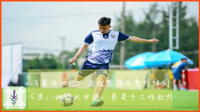 马塞洛回忆：友谊赛期间意外绊倒C罗，他怒火中烧，真是个工作狂外星人