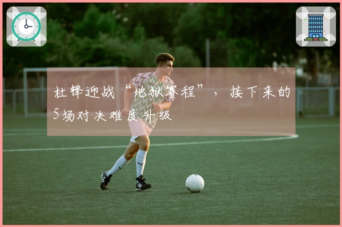 杜锋迎战“地狱赛程”，接下来的5场对决难度升级