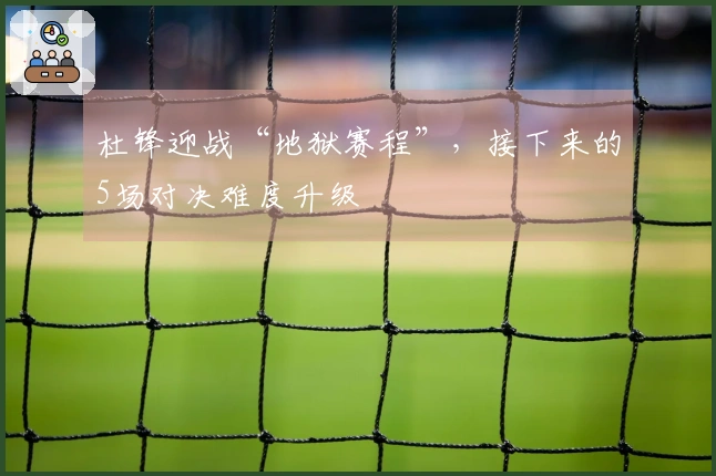 杜锋迎战“地狱赛程”，接下来的5场对决难度升级