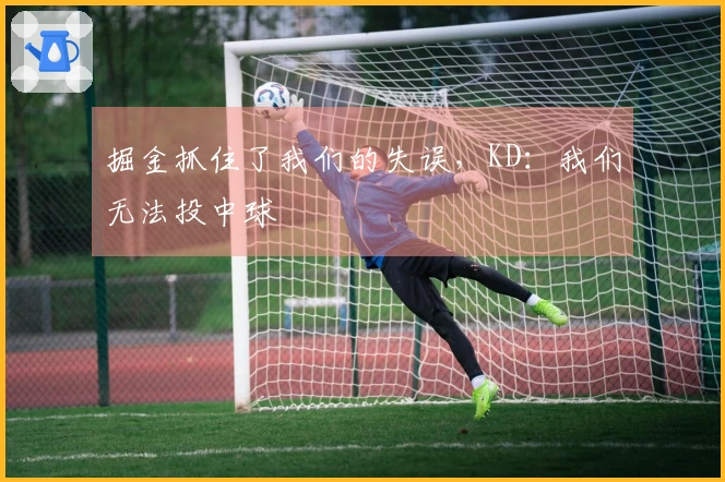 掘金抓住了我们的失误，KD：我们无法投中球