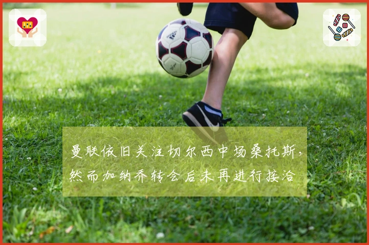 曼联依旧关注切尔西中场桑托斯，然而加纳乔转会后未再进行接洽