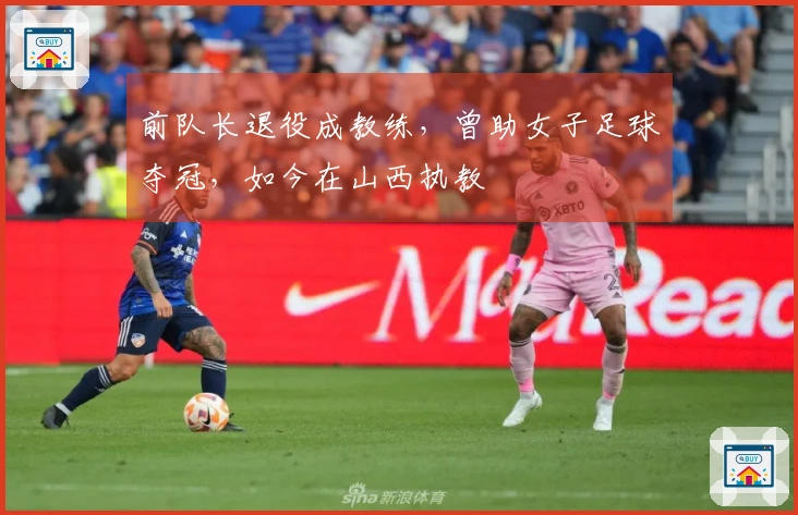 前队长退役成教练，曾助女子足球夺冠，如今在山西执教