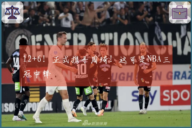12+6！正式携手周琦！这可是NBA三冠中锋