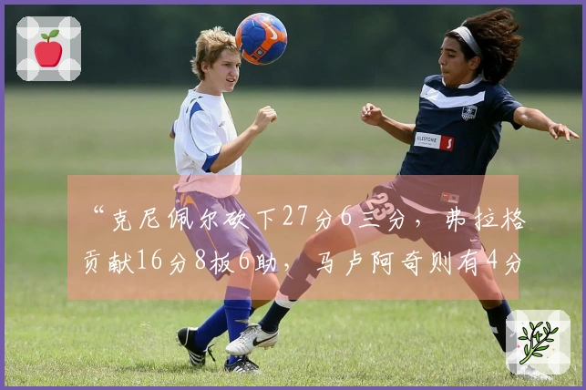 “克尼佩尔砍下27分6三分，弗拉格贡献16分8板6助，马卢阿奇则有4分4板5盖帽”
