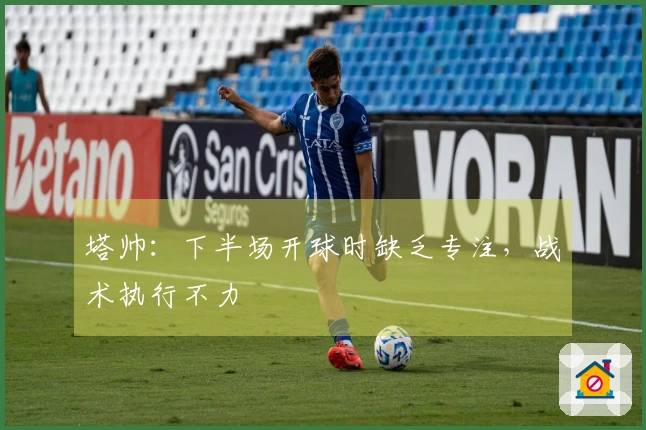 塔帅：下半场开球时缺乏专注，战术执行不力