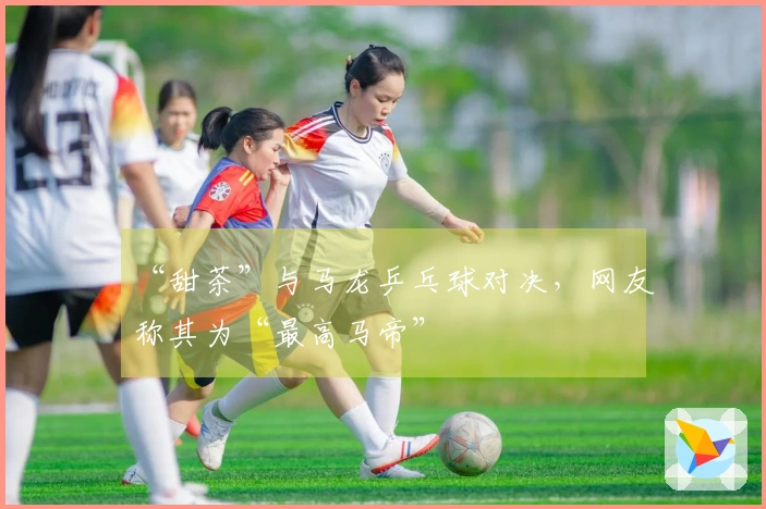 “甜茶”与马龙乒乓球对决，网友称其为“最高马帝”