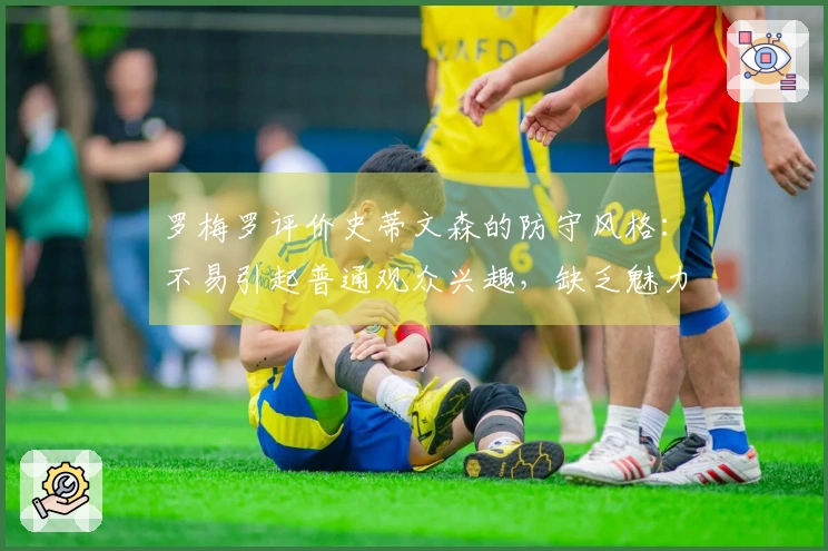 罗梅罗评价史蒂文森的防守风格：不易引起普通观众兴趣，缺乏魅力