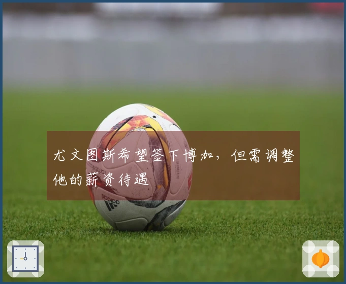 尤文图斯希望签下博加，但需调整他的薪资待遇